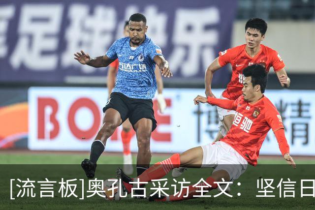 [流言板]奥孔古采访全文：坚信日常训练成果，全队鼓励我果断投三分